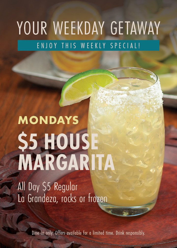 Your weekday getaway - enjoy this weekly special! Mondays $5 House Margarita. All day $5 Regular La Grandeza, rocks or frozen. Dine-in only. Offers available for a limited time. Drink responsibly.