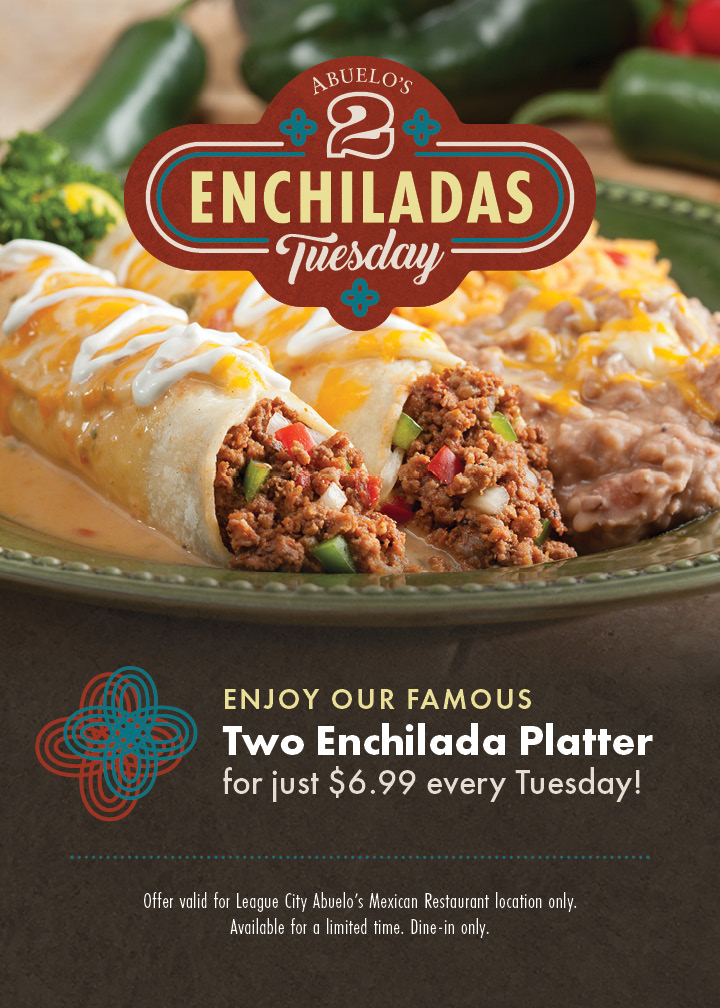 Abuelo's 2 Enchiladas Tuesday - Enjoy our famous Two Enchilada Platter for just $6.99 every Tuesday! Offer valid for League City Abuelo's Mexican Restaurant location only. Available for a limited time. Dine-in only.