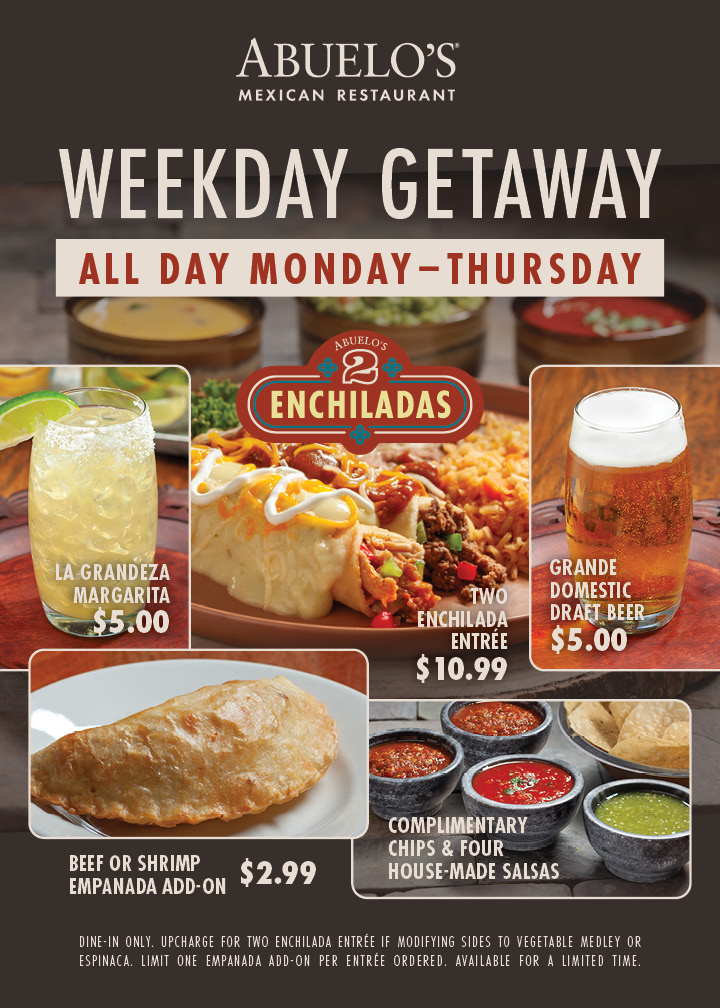 Weekday getaway all day Monday-Thursday. Two Enchilada entrée $10.99. Beef or Shrimp Empanada Add-On $2.99. La Grandeza Margarita $5.00. Grande Domestic Draft Beer $5.00. Complementary chips & four house-made salsas. *Dine-in only. Upcharge for Two Enchilada entrée if modifying sides to Vegetable Medley or Espinaca. Limit one Empanada add-on per entrée ordered. Available for a limited time.